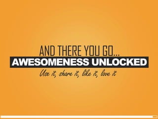 AWESOMENESS UNLOCKED 
AND THERE YOU GO… 
Use it, share it, like it, love it  