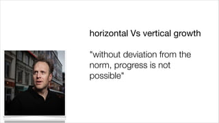 horizontal Vs vertical growth

!

"without deviation from the
norm, progress is not
possible"

 