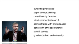 sunsetting industries

paper book publishing

cars driven by humans

wired communications 1.0

administration with printed paper

banks with physical branches

own IT centres

good old school and university

 