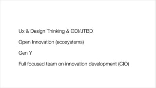 Ux & Design Thinking & ODI/JTBD
Open Innovation (ecosystems)
Gen Y
Full focused team on innovation development (CIO)

 