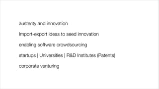 austerity and innovation
Import-export ideas to seed innovation
enabling software crowdsourcing
startups | Universities | R&D Institutes (Patents)
corporate venturing

 