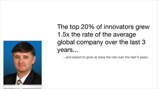 The top 20% of innovators grew
1.5x the rate of the average
global company over the last 3
years...

...and expect to grow at twice the rate over the next 5 years.

 