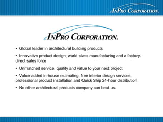 • Global leader in architectural building products
• Innovative product design, world-class manufacturing and a factory-
direct sales force
• Unmatched service, quality and value to your next project
• Value-added in-house estimating, free interior design services,
professional product installation and Quick Ship 24-hour distribution
• No other architectural products company can beat us.
 