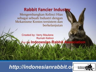 Rabbit Fancier Industry Mengembangkan Kelinci Hias sebagai sebuah Industri dengan Mekanisme Kontes tersistem dan berkelanjutan Created by: Verry Maulana 	       Rumah Kelinci For the Indonesian Rabbit Association http://indonesianrabbit.org 