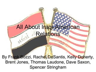 All About Iraqi-American Relations By Frank Bozzi, Rachel DeSantis, Kelly Doherty, Brent Jones, Thomas Laudone, Dave Saxon, Spencer Stringham 