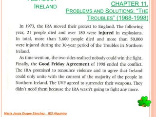 CHAPTER 11.
PROBLEMS AND SOLUTIONS: “THE
TROUBLES” (1968-1998)
María Jesús Duque Sánchez IES Alquivira
ALL ABOUT
IRELAND
 