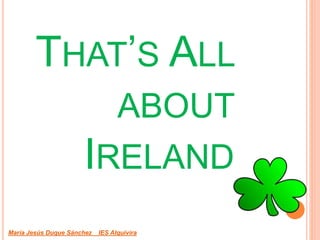 THAT’S ALL
ABOUT
IRELAND
María Jesús Duque Sánchez IES Alquivira
 