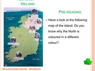 PRE-READING
 Have a look at the following
map of the island. Do you
know why the North is
coloured in a different
colour?
María Jesús Duque Sánchez IES Alquivira
ALL ABOUT
IRELAND
 