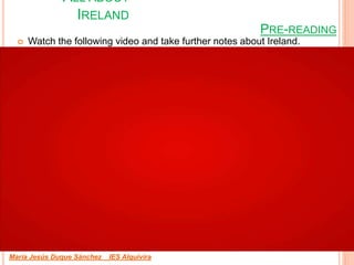 PRE-READING
 Watch the following video and take further notes about Ireland.
María Jesús Duque Sánchez IES Alquivira
ALL ABOUT
IRELAND
 