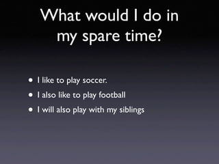 What would I do in
    my spare time?

• I like to play soccer.
• I also like to play football
• I will also play with my siblings
 