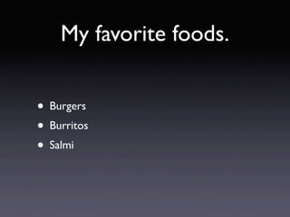My favorite foods.


• Burgers
• Burritos
• Salmi
 