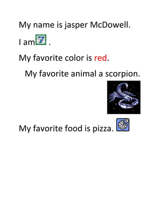 My name is jasper McDowell.
I am    .
My favorite color is red.
 My favorite animal a scorpion.




My favorite food is pizza.
 