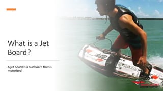 What is a Jet
Board?
A jet board is a surfboard that is
motorized
 