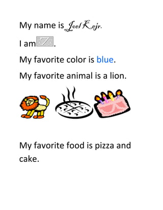My name is Joel Kejr.
I am     .
My favorite color is blue.
My favorite animal is a lion.




My favorite food is pizza and
cake.
 