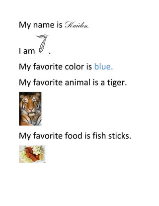 My name is Kaiden.

I am    .
My favorite color is blue.
My favorite animal is a tiger.




My favorite food is fish sticks.
 