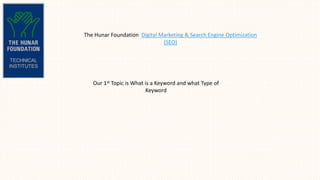 The Hunar Foundation Digital Marketing & Search Engine Optimization
(SEO)
Our 1st Topic is What is a Keyword and what Type of
Keyword
 