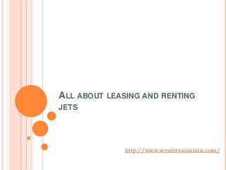 ALL ABOUT LEASING AND RENTING 
JETS 
http://www.westernaviation.com/ 
 
