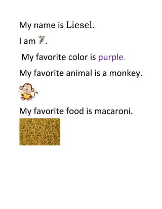 My name is Liesel.
I am .
My favorite color is purple.
My favorite animal is a monkey.



My favorite food is macaroni.
 
