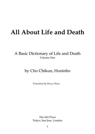 All About Life and Death


 A Basic Dictionary of Life and Death
                Volume One




      by Cho Chikun, Honinbo


          Translated by Bruce Olson




              The Ishi Press
          Tokyo, San Jose, London

                       1
 