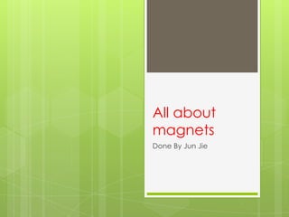 All about magnets Done By Jun Jie 