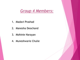 Group 4 Members:
1. Madavi Prashad
2. Manesha Deochand
3. Mohinie Narayan
4. Muneshwarie Chulie
 