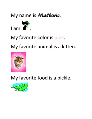 My name is Mallorie.

I am     .
My favorite color is pink.
My favorite animal is a kitten.




My favorite food is a pickle.
 