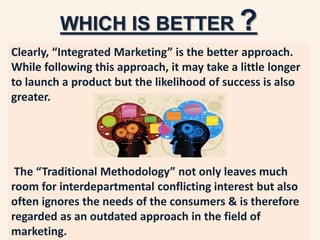 WHICH IS BETTER ?
Clearly, “Integrated Marketing” is the better approach.
While following this approach, it may take a lit...
