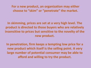 In penetration, firm keeps a tempting low price for a
new product which itself is the selling point. A very
large number o...