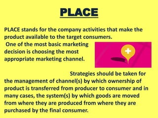 PLACE
PLACE stands for the company activities that make the
product available to the target consumers.
One of the most bas...
