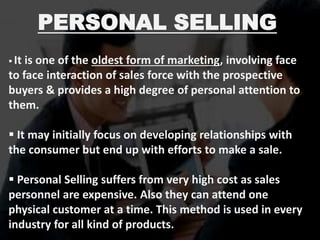 PERSONAL SELLING
▪ It is one of the oldest form of marketing, involving face
to face interaction of sales force with the p...