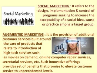 SOCIAL MARKETING : It refers to the
design, implementation & control of
programs seeking to increase the
acceptability of ...