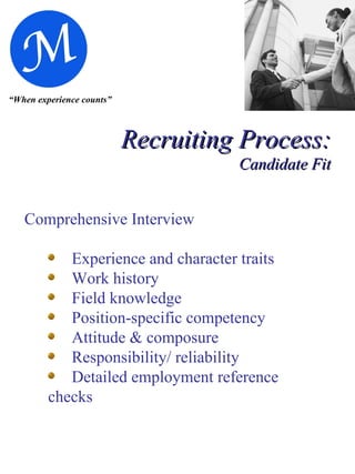 “ When experience counts” Recruiting Process:  Candidate Fit Comprehensive Interview Experience and character traits  Work history Field knowledge Position-specific competency Attitude & composure Responsibility/ reliability Detailed employment reference  checks 