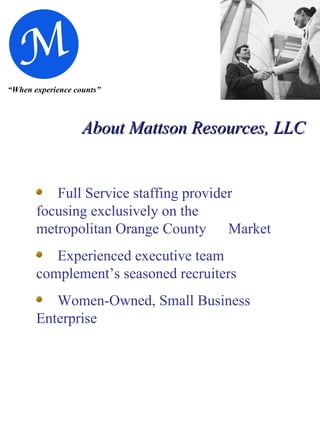 “ When experience counts” About Mattson Resources, LLC   Full Service staffing provider  focusing exclusively on the   metropolitan Orange County  Market Experienced executive team  complement’s seasoned recruiters Women-Owned, Small Business  Enterprise 
