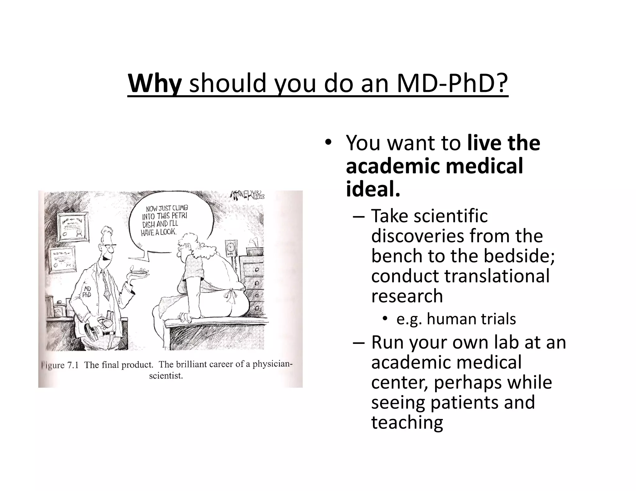 Why should you do an MD‐PhD?
• You want to live the
academic medical
ideal.
– Take scientific
discoveries from the
bench to the bedside;
conduct translational
research
• e.g. human trials
– Run your own lab at an
academic medical
center, perhaps while
seeing patients and
teaching
 