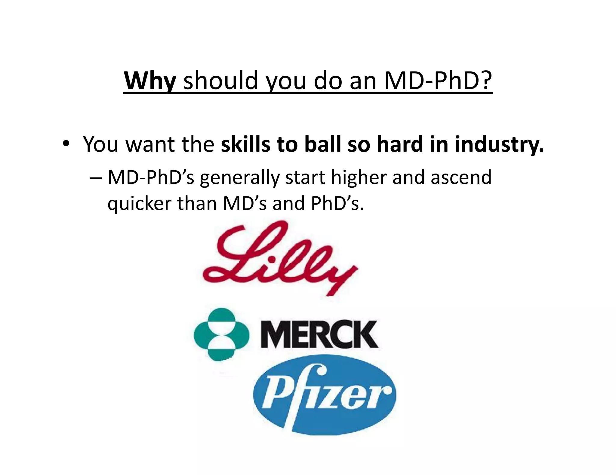 • You want the skills to ball so hard in industry.
– MD‐PhD’s generally start higher and ascend
quicker than MD’s and PhD’s.
Why should you do an MD‐PhD?
 