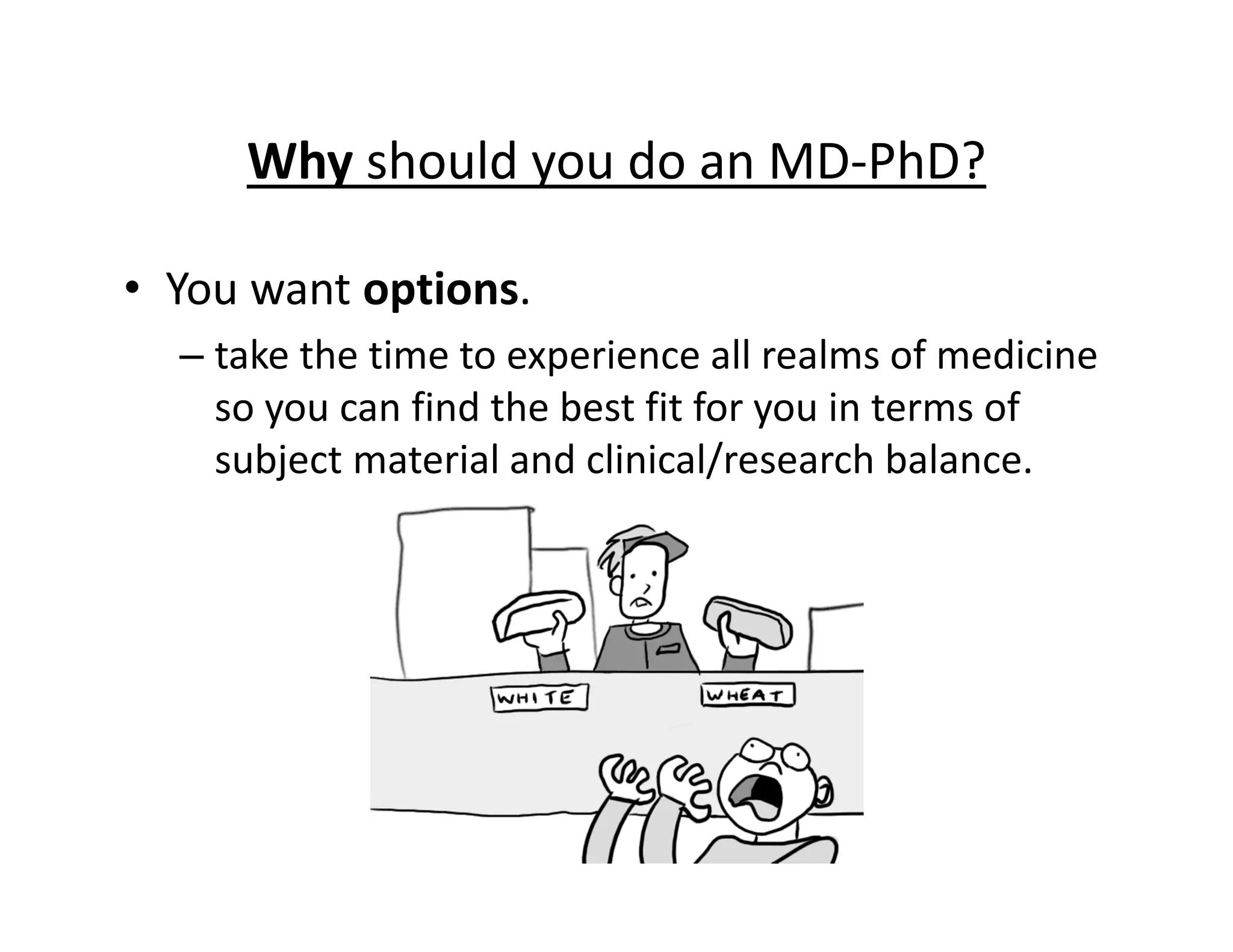 • You want options.
– take the time to experience all realms of medicine
so you can find the best fit for you in terms of
subject material and clinical/research balance.
Why should you do an MD‐PhD?
 