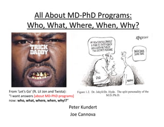 All About MD‐PhD Programs:
Who, What, Where, When, Why?
Peter Kundert
Joe Cannova
From ‘Let’s Go’ (ft. Lil Jon and Twista):
“I want answers [about MD‐PhD programs]
now: who, what, where, when, why!?”
 