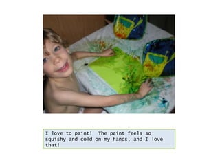 I love to paint!  The paint feels so squishy and cold on my hands, and I love that!