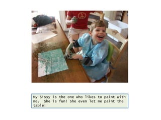 My Sissy is the one who likes to paint with me.  She is fun! She even let me paint the table! 