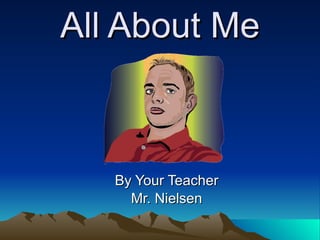 All About Me By Your Teacher Mr. Nielsen 