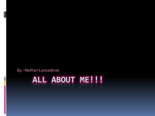 All about me!!! By : NethanLanzaderas 