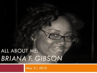 ALL ABOUT ME: BRIANA F. GIBSON May 31, 2010 