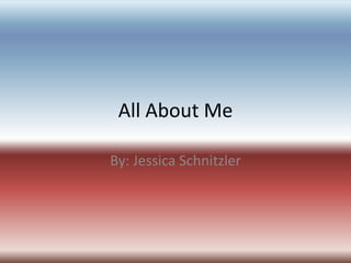 All About Me By: Jessica Schnitzler 