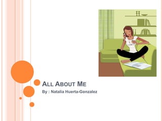 All About Me By : Natalia Huerta-Gonzalez 
