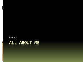 All About Me By:Raul 