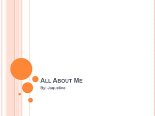 All About Me By: Jaqueline 