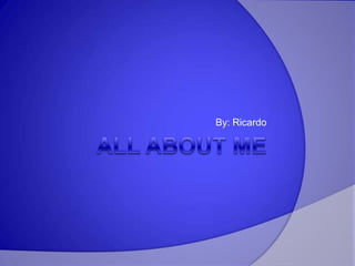 All About Me By: Ricardo  