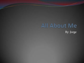 All About Me By: Jorge  