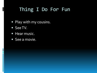    Thing I Do For FunPlay with my cousins.See TV.Hear music.See a movie.