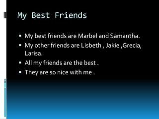My Best FriendsMy best friends are Marbel and Samantha.My other friends are Lisbeth , Jakie ,Grecia, Larisa.All my friends are the best .They are so nice with me . 